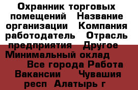 Охранник торговых помещений › Название организации ­ Компания-работодатель › Отрасль предприятия ­ Другое › Минимальный оклад ­ 22 000 - Все города Работа » Вакансии   . Чувашия респ.,Алатырь г.